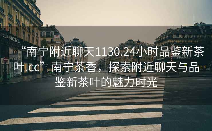 “南寧附近聊天1130.24小時(shí)品鑒新茶葉.cc”南寧茶香，探索附近聊天與品鑒新茶葉的魅力時(shí)光