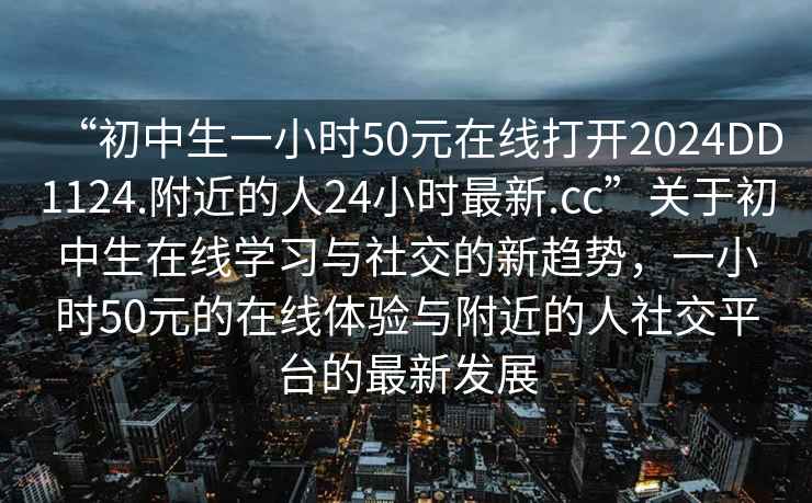 “初中生一小時(shí)50元在線(xiàn)打開(kāi)2024DD1124.附近的人24小時(shí)最新.cc”關(guān)于初中生在線(xiàn)學(xué)習與社交的新趨勢，一小時(shí)50元的在線(xiàn)體驗與附近的人社交平臺的最新發(fā)展