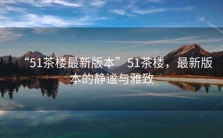 “51茶樓最新版本”51茶樓，最新版本的靜謐與雅致