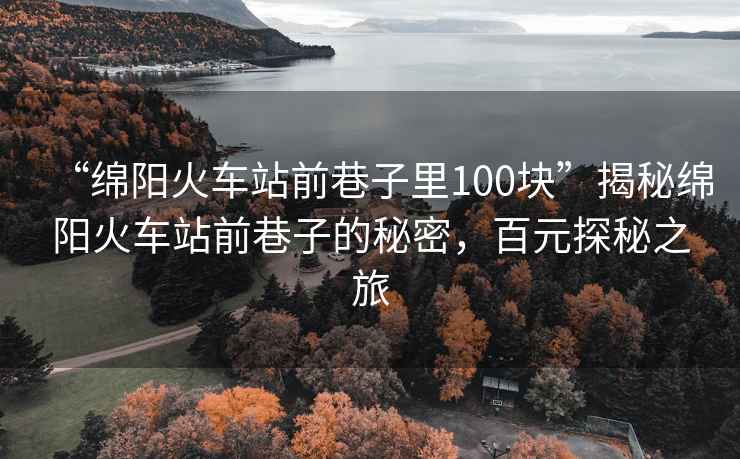“綿陽(yáng)火車(chē)站前巷子里100塊”揭秘綿陽(yáng)火車(chē)站前巷子的秘密，百元探秘之旅