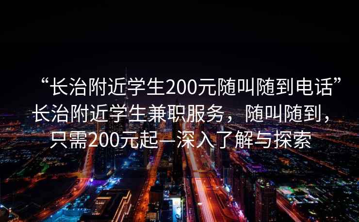 “長(cháng)治附近學(xué)生200元隨叫隨到電話(huà)”長(cháng)治附近學(xué)生兼職服務(wù)，隨叫隨到，只需200元起—深入了解與探索
