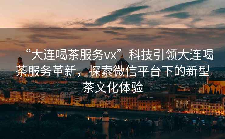 “大連喝茶服務(wù)vx”科技引領(lǐng)大連喝茶服務(wù)革新，探索微信平臺下的新型茶文化體驗
