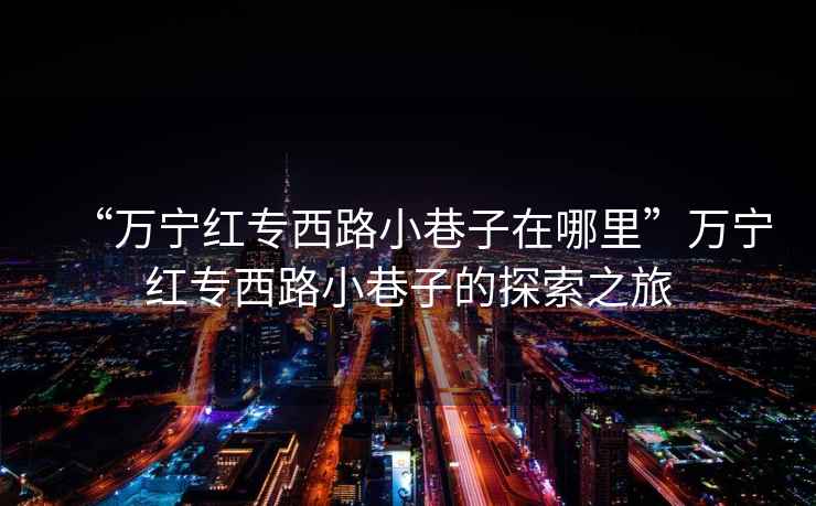 “萬(wàn)寧紅專(zhuān)西路小巷子在哪里”萬(wàn)寧紅專(zhuān)西路小巷子的探索之旅