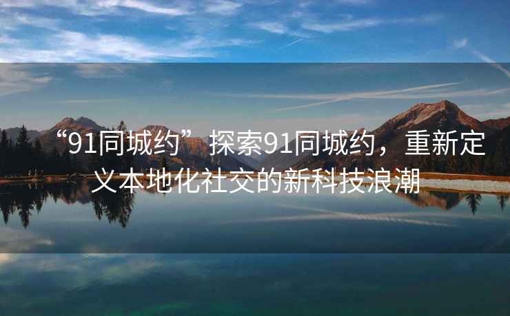 “91同城約”探索91同城約，重新定義本地化社交的新科技浪潮