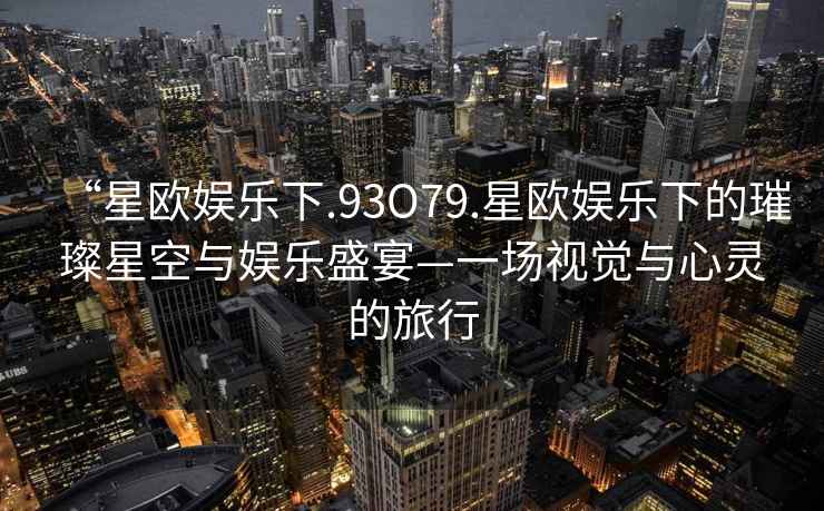“星歐娛樂(lè )下.93O79.星歐娛樂(lè )下的璀璨星空與娛樂(lè )盛宴—一場(chǎng)視覺(jué)與心靈的旅行