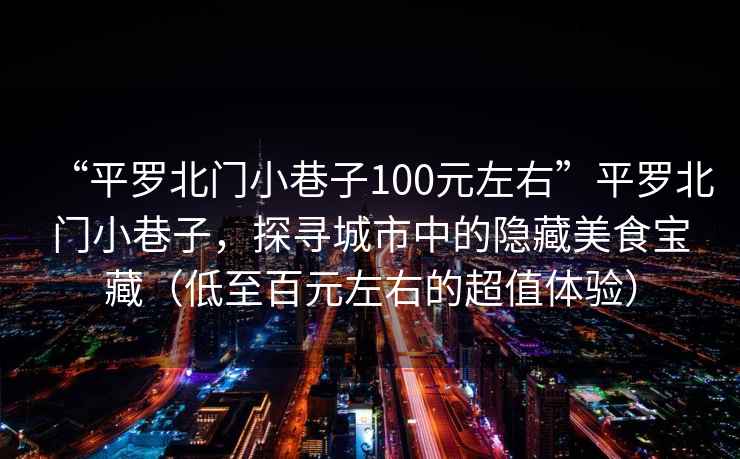 “平羅北門(mén)小巷子100元左右”平羅北門(mén)小巷子，探尋城市中的隱藏美食寶藏（低至百元左右的超值體驗）