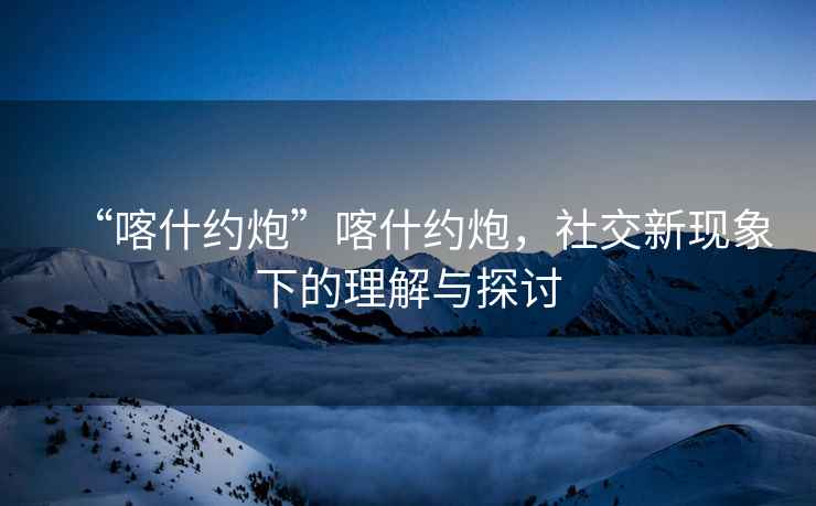 “喀什約炮”喀什約炮，社交新現象下的理解與探討