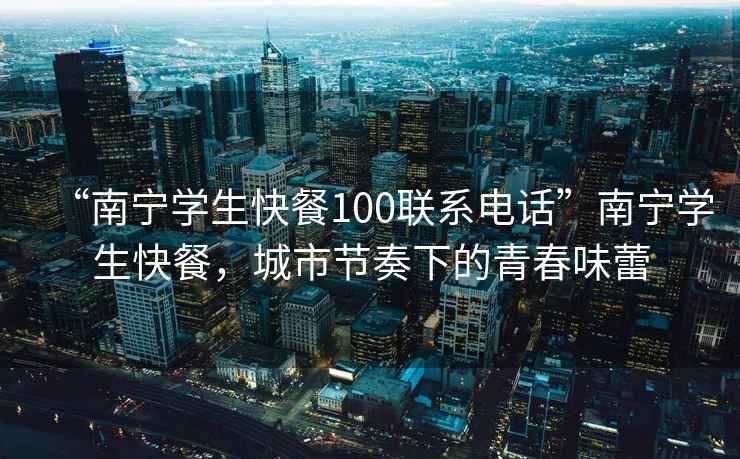 “南寧學(xué)生快餐100聯(lián)系電話(huà)”南寧學(xué)生快餐，城市節奏下的青春味蕾