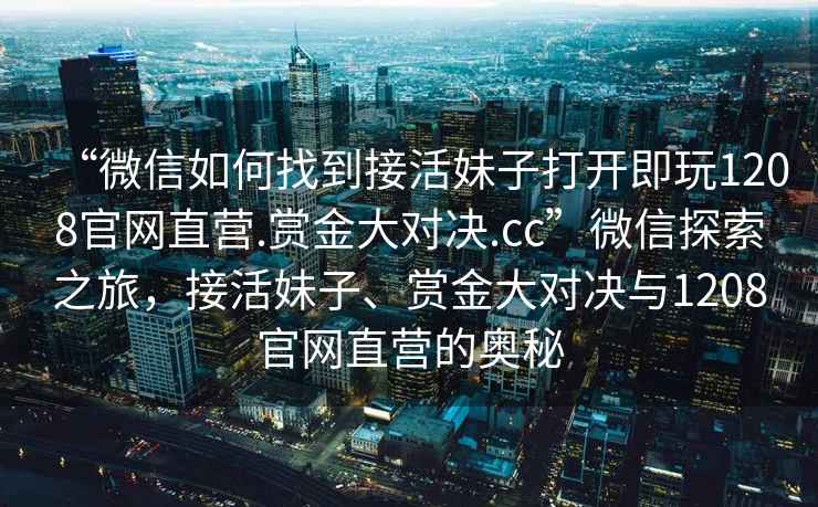 “微信如何找到接活妹子打開(kāi)即玩1208官網(wǎng)直營(yíng).賞金大對決.cc”微信探索之旅，接活妹子、賞金大對決與1208官網(wǎng)直營(yíng)的奧秘