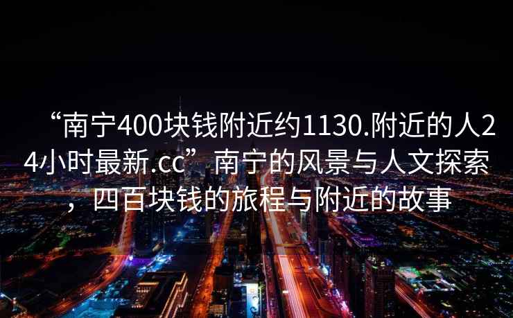 “南寧400塊錢(qián)附近約1130.附近的人24小時(shí)最新.cc”南寧的風(fēng)景與人文探索，四百塊錢(qián)的旅程與附近的故事
