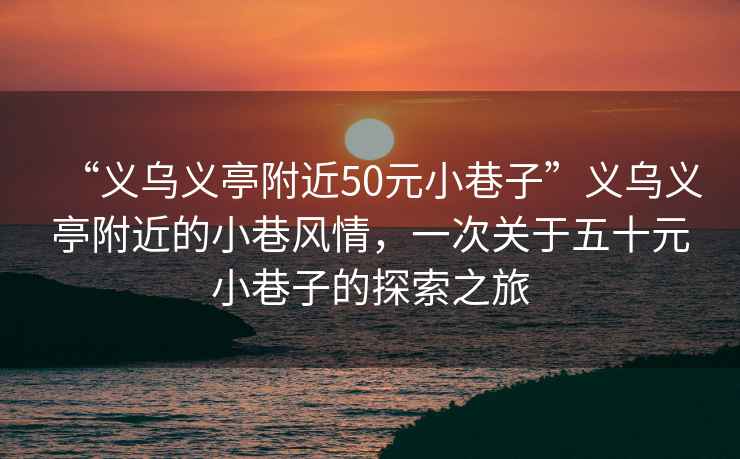 “義烏義亭附近50元小巷子”義烏義亭附近的小巷風(fēng)情，一次關(guān)于五十元小巷子的探索之旅