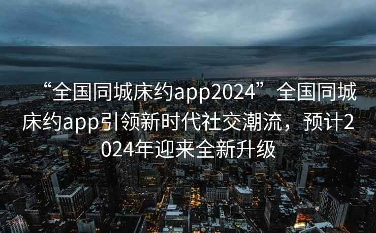 “全國同城床約app2024”全國同城床約app引領(lǐng)新時(shí)代社交潮流，預計2024年迎來(lái)全新升級