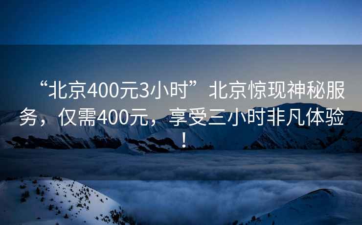 “北京400元3小時(shí)”北京驚現神秘服務(wù)，僅需400元，享受三小時(shí)非凡體驗！