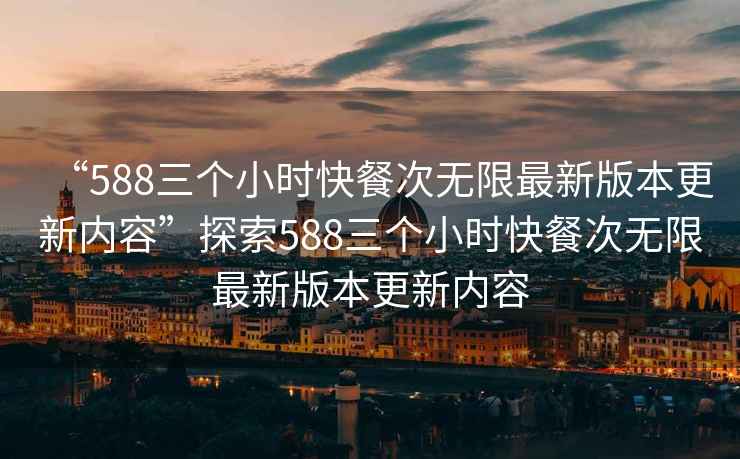 “588三個(gè)小時(shí)快餐次無(wú)限最新版本更新內容”探索588三個(gè)小時(shí)快餐次無(wú)限最新版本更新內容