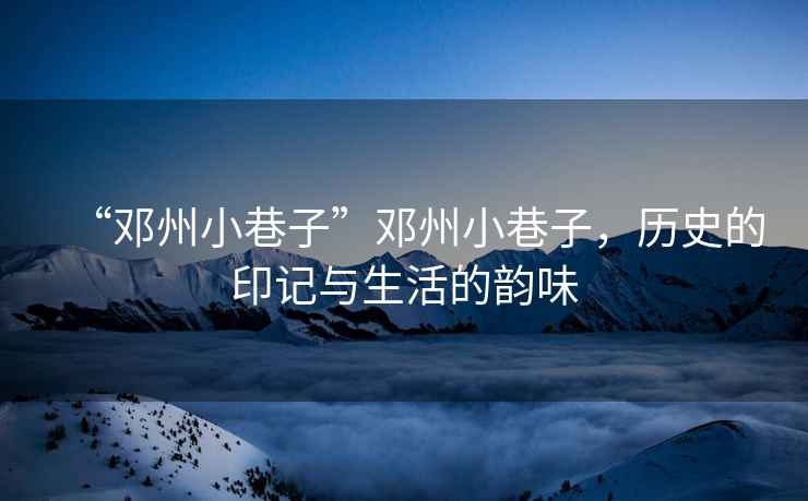 “鄧州小巷子”鄧州小巷子，歷史的印記與生活的韻味