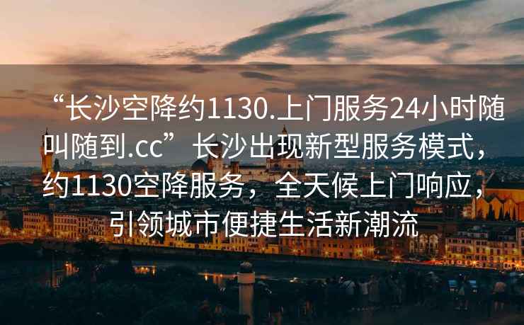 “長(cháng)沙空降約1130.上門(mén)服務(wù)24小時(shí)隨叫隨到.cc”長(cháng)沙出現新型服務(wù)模式，約1130空降服務(wù)，全天候上門(mén)響應，引領(lǐng)城市便捷生活新潮流