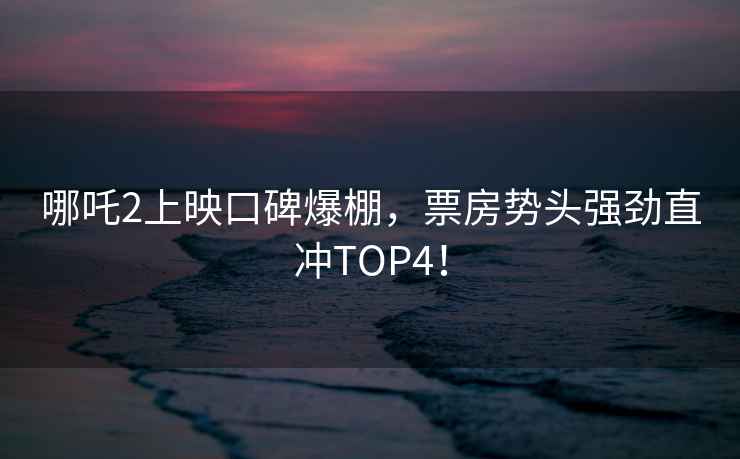 哪吒2上映口碑爆棚，票房勢頭強勁直沖TOP4！