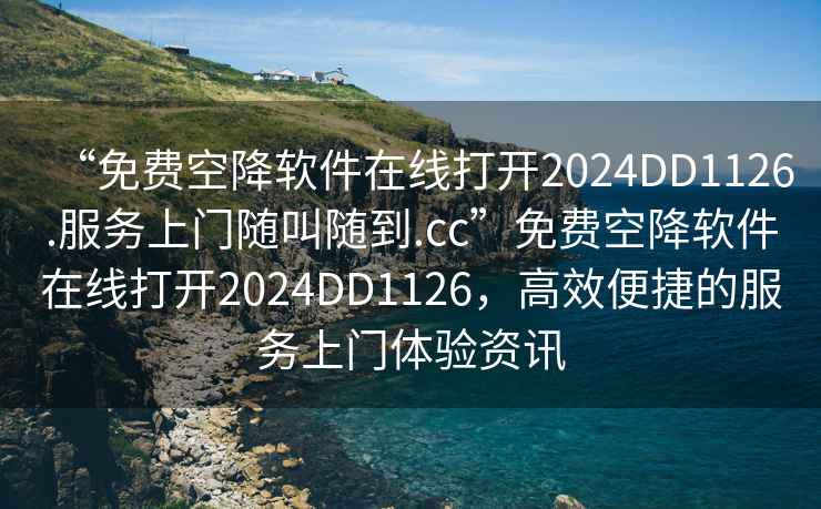 “免費空降軟件在線(xiàn)打開(kāi)2024DD1126.服務(wù)上門(mén)隨叫隨到.cc”免費空降軟件在線(xiàn)打開(kāi)2024DD1126，高效便捷的服務(wù)上門(mén)體驗資訊