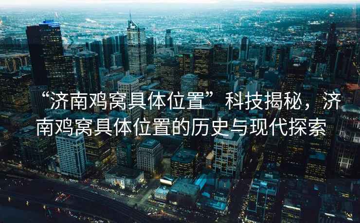 “濟南雞窩具體位置”科技揭秘，濟南雞窩具體位置的歷史與現代探索