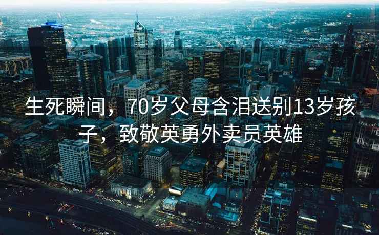 生死瞬間，70歲父母含淚送別13歲孩子，致敬英勇外賣(mài)員英雄
