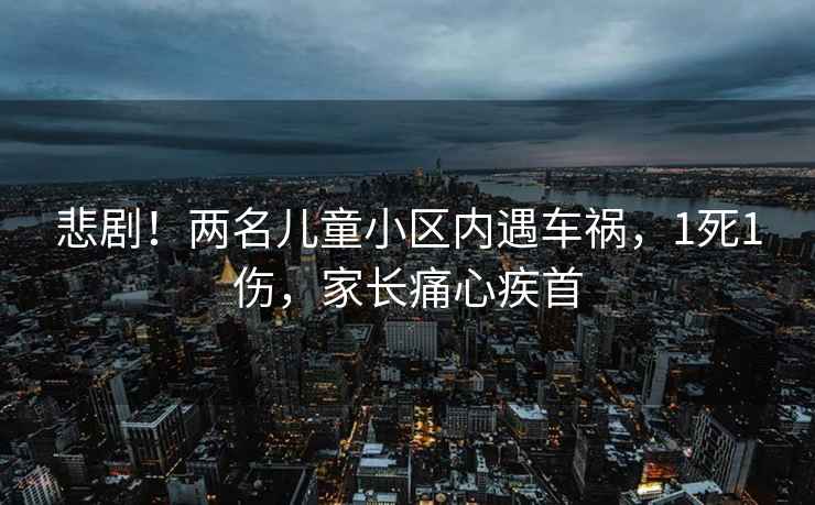 悲??！兩名兒童小區內遇車(chē)禍，1死1傷，家長(cháng)痛心疾首
