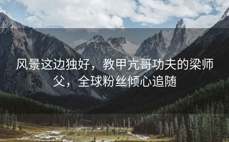 風(fēng)景這邊獨好，教甲亢哥功夫的梁師父，全球粉絲傾心追隨