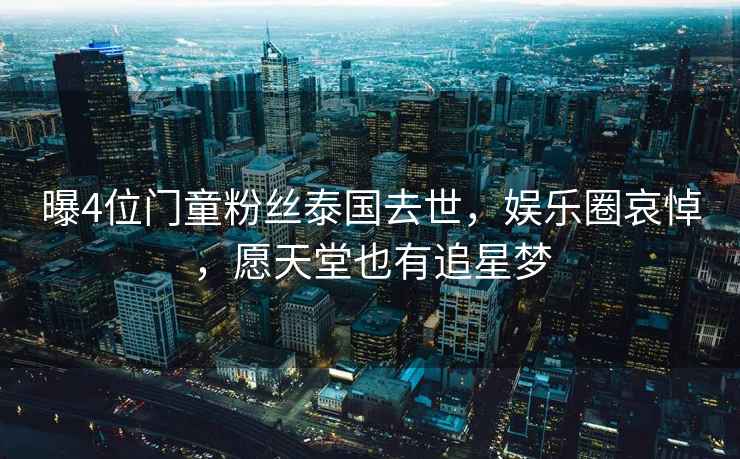 曝4位門(mén)童粉絲泰國去世，娛樂(lè )圈哀悼，愿天堂也有追星夢(mèng)