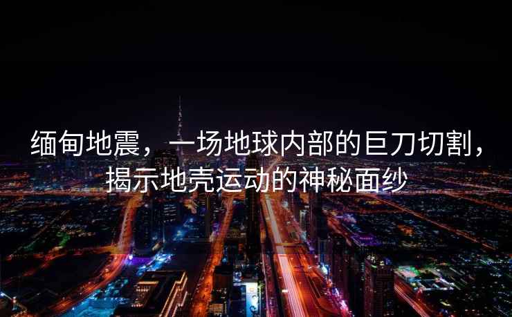 緬甸地震，一場(chǎng)地球內部的巨刀切割，揭示地殼運動(dòng)的神秘面紗