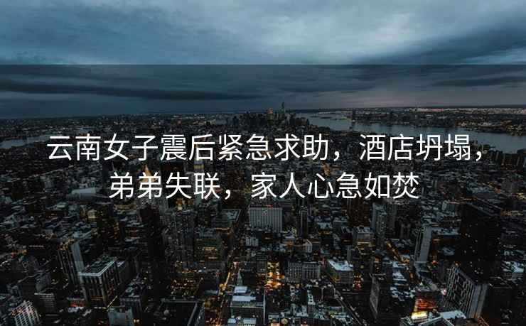 云南女子震后緊急求助，酒店坍塌，弟弟失聯(lián)，家人心急如焚