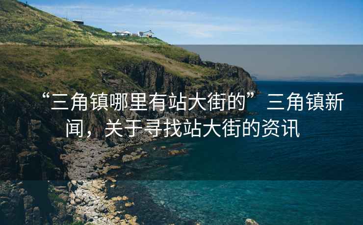 “三角鎮哪里有站大街的”三角鎮新聞，關(guān)于尋找站大街的資訊