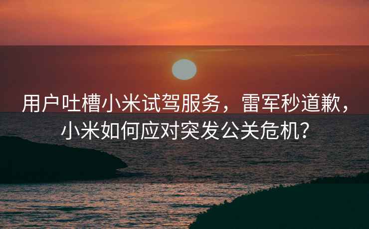 用戶(hù)吐槽小米試駕服務(wù)，雷軍秒道歉，小米如何應對突發(fā)公關(guān)危機？