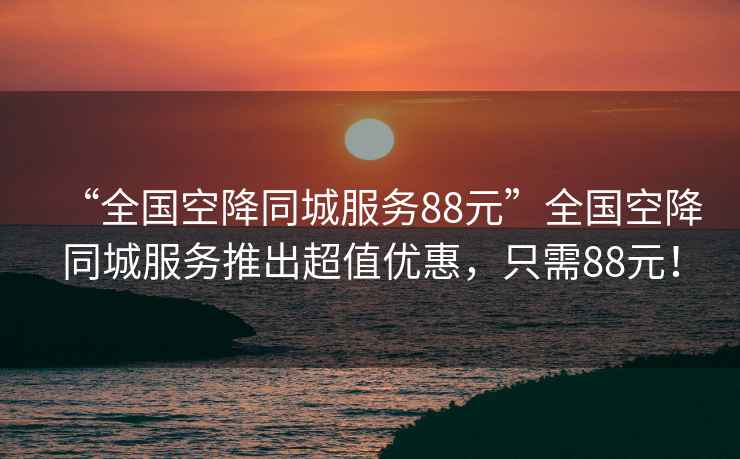 “全國空降同城服務(wù)88元”全國空降同城服務(wù)推出超值優(yōu)惠，只需88元！