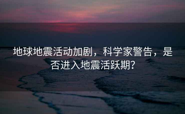 地球地震活動(dòng)加劇，科學(xué)家警告，是否進(jìn)入地震活躍期？