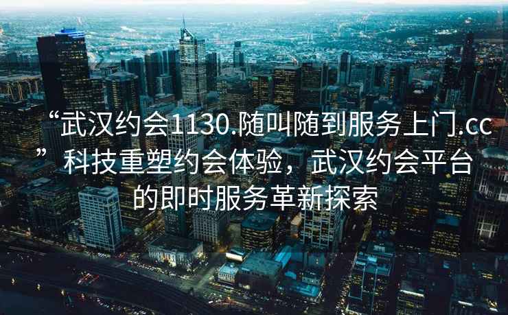 “武漢約會(huì )1130.隨叫隨到服務(wù)上門(mén).cc”科技重塑約會(huì )體驗，武漢約會(huì )平臺的即時(shí)服務(wù)革新探索