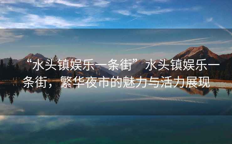 “水頭鎮娛樂(lè )一條街”水頭鎮娛樂(lè )一條街，繁華夜市的魅力與活力展現