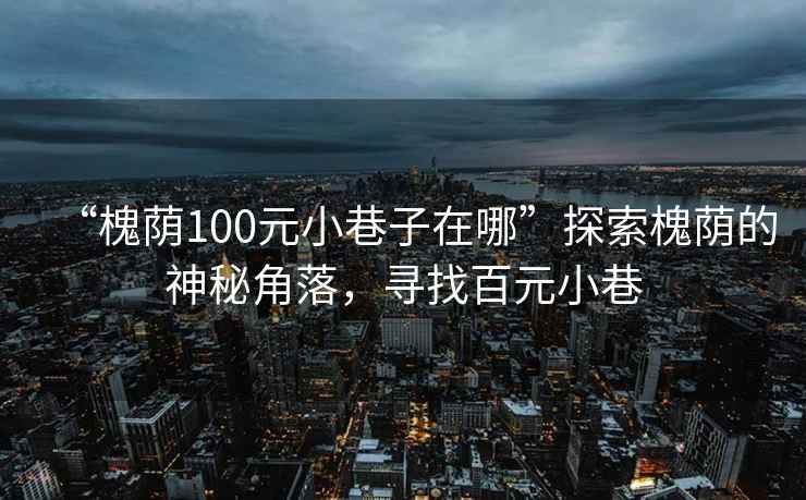 “槐蔭100元小巷子在哪”探索槐蔭的神秘角落，尋找百元小巷