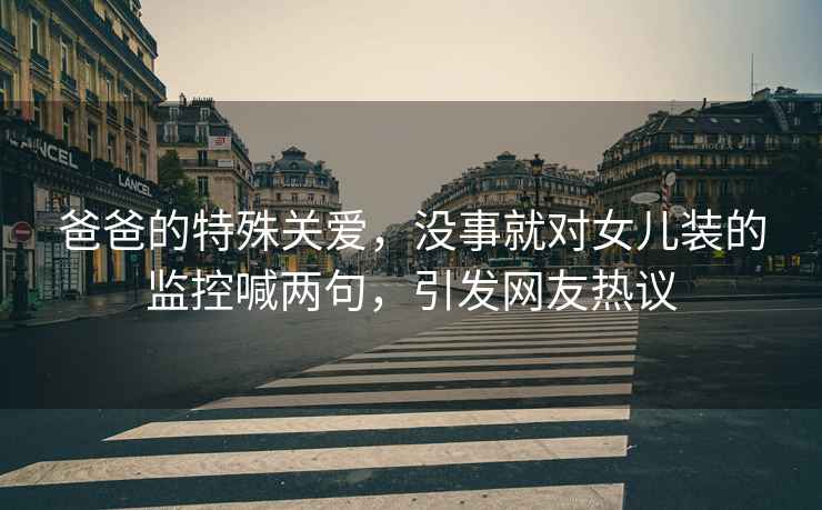 爸爸的特殊關(guān)愛(ài)，沒(méi)事就對女兒裝的監控喊兩句，引發(fā)網(wǎng)友熱議