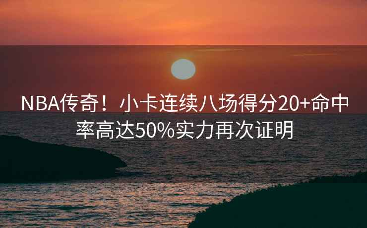 NBA傳奇！小卡連續八場(chǎng)得分20+命中率高達50%實(shí)力再次證明