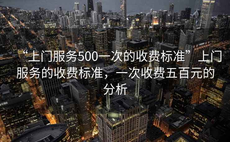 “上門(mén)服務(wù)500一次的收費標準”上門(mén)服務(wù)的收費標準，一次收費五百元的分析