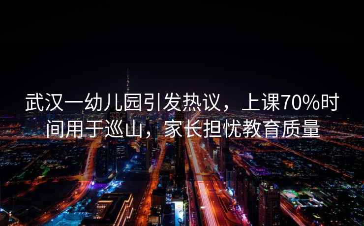 武漢一幼兒園引發(fā)熱議，上課70%時(shí)間用于巡山，家長(cháng)擔憂(yōu)教育質(zhì)量