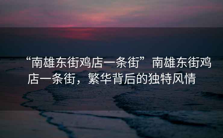 “南雄東街雞店一條街”南雄東街雞店一條街，繁華背后的獨特風(fēng)情