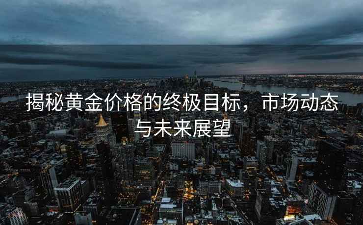 揭秘黃金價(jià)格的終極目標，市場(chǎng)動(dòng)態(tài)與未來(lái)展望