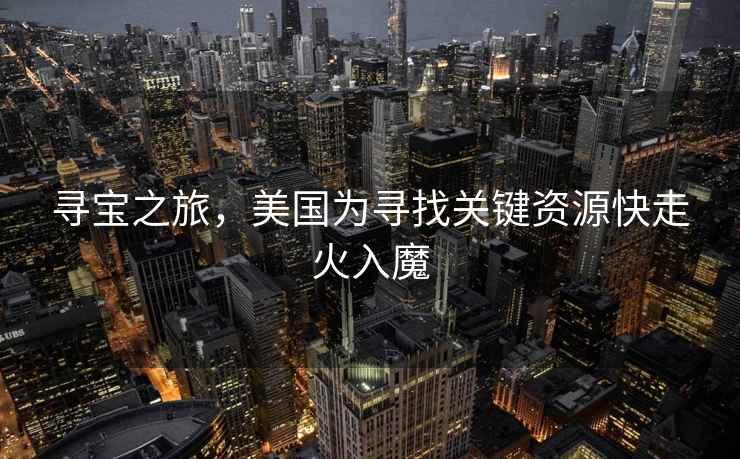 尋寶之旅，美國為尋找關(guān)鍵資源快走火入魔