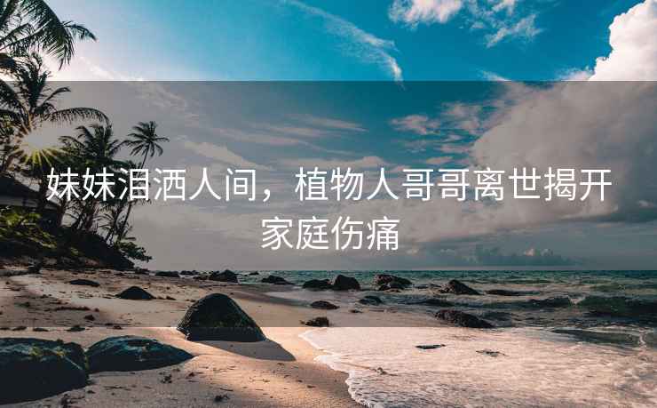 妹妹淚灑人間，植物人哥哥離世揭開(kāi)家庭傷痛