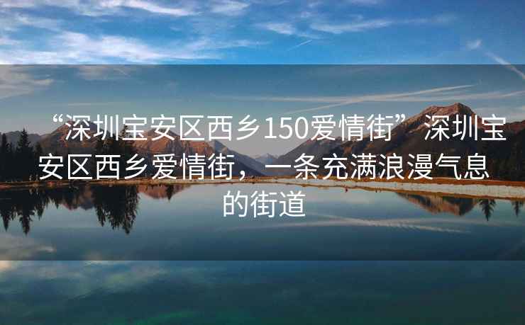 “深圳寶安區西鄉150愛(ài)情街”深圳寶安區西鄉愛(ài)情街，一條充滿(mǎn)浪漫氣息的街道