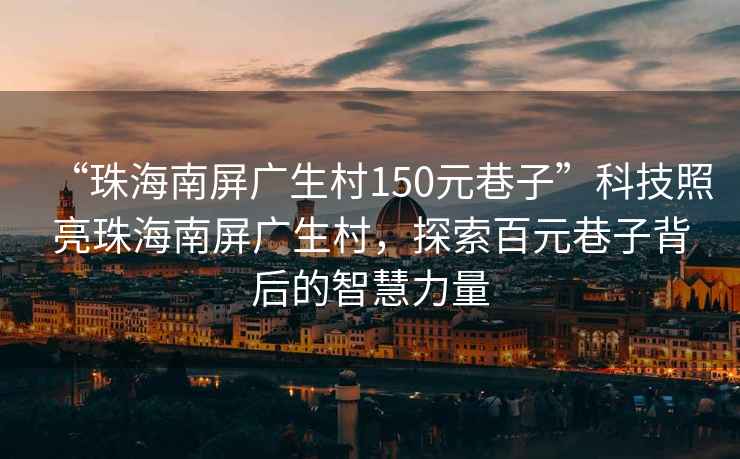 “珠海南屏廣生村150元巷子”科技照亮珠海南屏廣生村，探索百元巷子背后的智慧力量