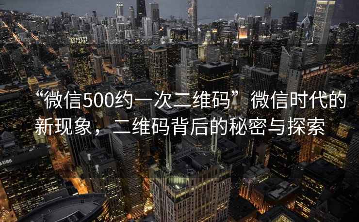 “微信500約一次二維碼”微信時(shí)代的新現象，二維碼背后的秘密與探索
