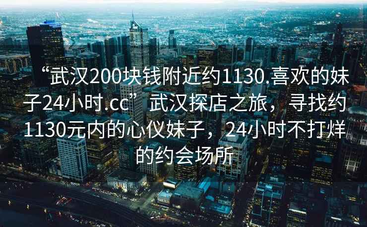 “武漢200塊錢(qián)附近約1130.喜歡的妹子24小時(shí).cc”武漢探店之旅，尋找約1130元內的心儀妹子，24小時(shí)不打烊的約會(huì )場(chǎng)所