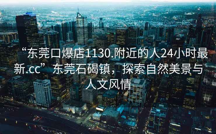 “東莞口爆店1130.附近的人24小時(shí)最新.cc”東莞石碣鎮，探索自然美景與人文風(fēng)情