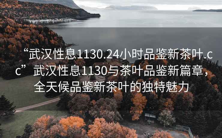 “武漢性息1130.24小時(shí)品鑒新茶葉.cc”武漢性息1130與茶葉品鑒新篇章，全天候品鑒新茶葉的獨特魅力
